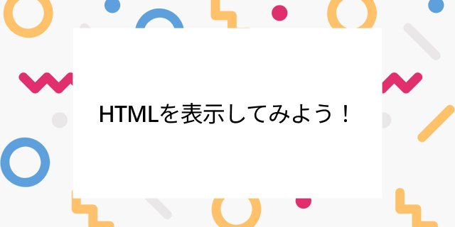 HTMLを表示してみよう！